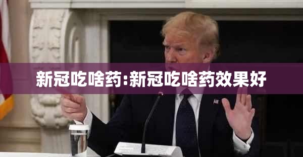 新冠吃啥药:新冠吃啥药效果好