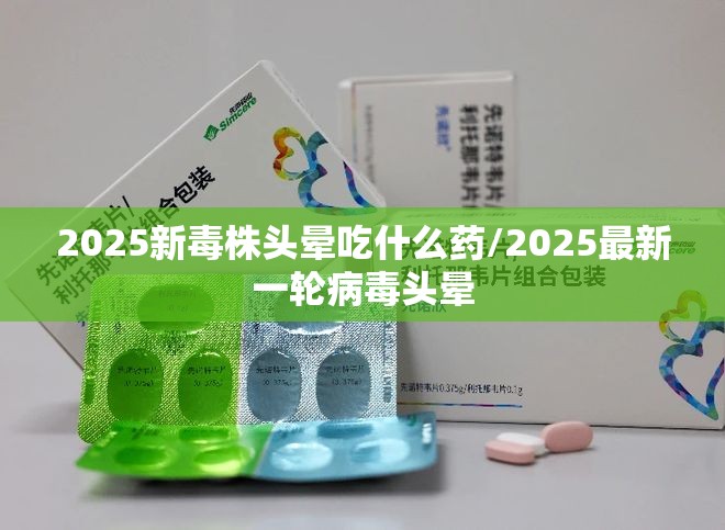 2025新毒株头晕吃什么药/2025最新一轮病毒头晕