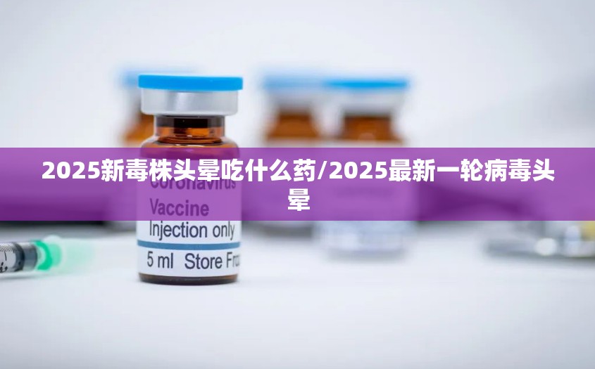 2025新毒株头晕吃什么药/2025最新一轮病毒头晕