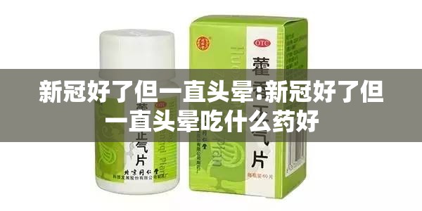新冠好了但一直头晕:新冠好了但一直头晕吃什么药好