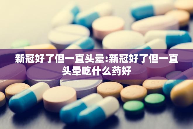 新冠好了但一直头晕:新冠好了但一直头晕吃什么药好