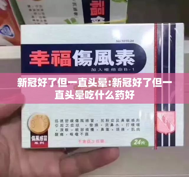 新冠好了但一直头晕:新冠好了但一直头晕吃什么药好
