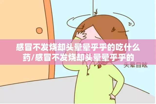 感冒不发烧却头晕晕乎乎的吃什么药/感冒不发烧却头晕晕乎乎的