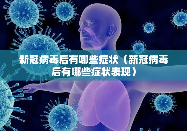 新冠病毒后有哪些症状（新冠病毒后有哪些症状表现）