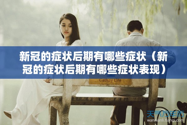 新冠的症状后期有哪些症状（新冠的症状后期有哪些症状表现）