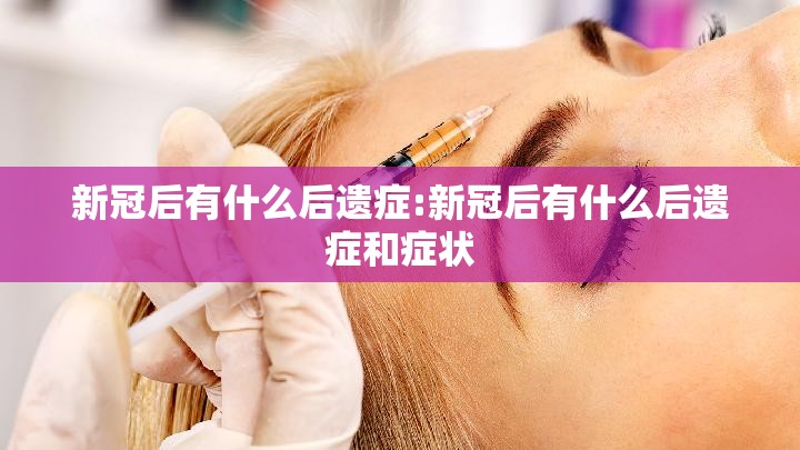新冠后有什么后遗症:新冠后有什么后遗症和症状