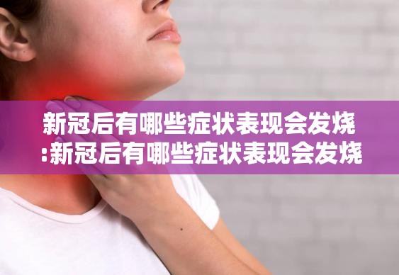 新冠后有哪些症状表现会发烧:新冠后有哪些症状表现会发烧呢