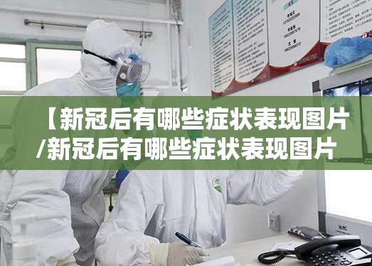 【新冠后有哪些症状表现图片/新冠后有哪些症状表现图片大全】