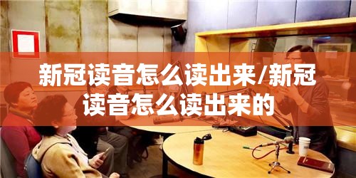 新冠读音怎么读出来/新冠读音怎么读出来的