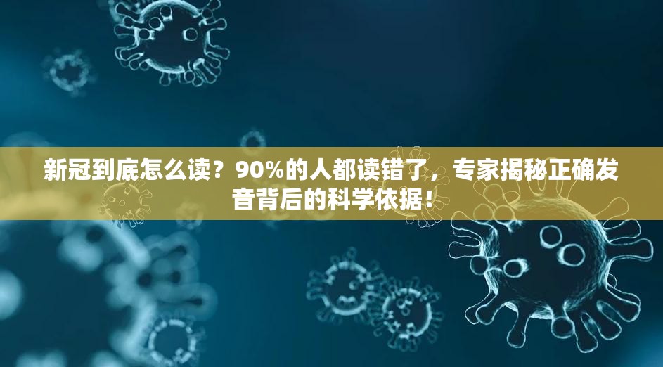 新冠到底怎么读？90%的人都读错了，专家揭秘正确发音背后的科学依据！