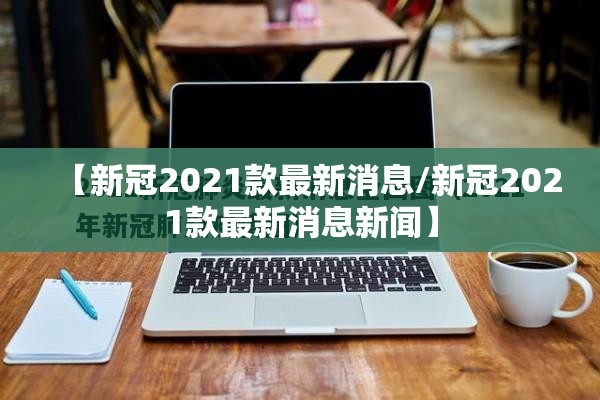 【新冠2021款最新消息/新冠2021款最新消息新闻】