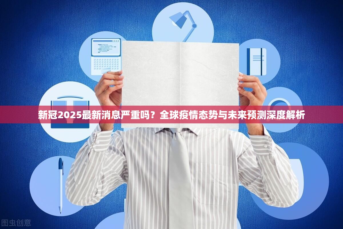 新冠2025最新消息严重吗？全球疫情态势与未来预测深度解析