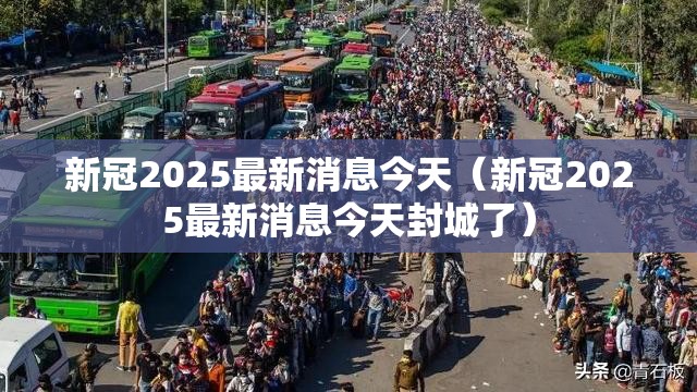 新冠2025最新消息今天（新冠2025最新消息今天封城了）
