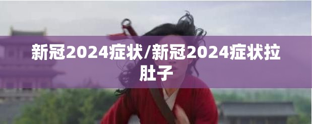 新冠2024症状/新冠2024症状拉肚子