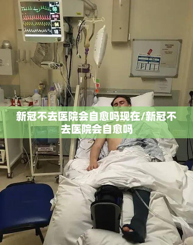 新冠不去医院会自愈吗现在/新冠不去医院会自愈吗