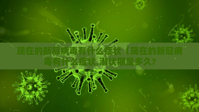 现在的新冠病毒有什么症状（现在的新冠病毒有什么症状,潜伏期是多久?