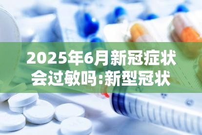 2025年6月新冠症状会过敏吗:新型冠状病毒会出现过敏症状吗