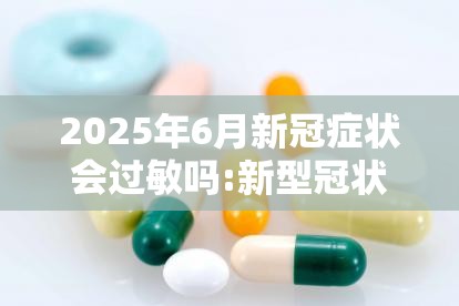 2025年6月新冠症状会过敏吗:新型冠状病毒会出现过敏症状吗
