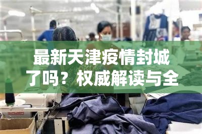 最新天津疫情封城了吗？权威解读与全面分析