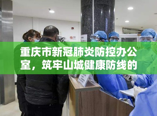 重庆市新冠肺炎防控办公室，筑牢山城健康防线的坚强堡垒