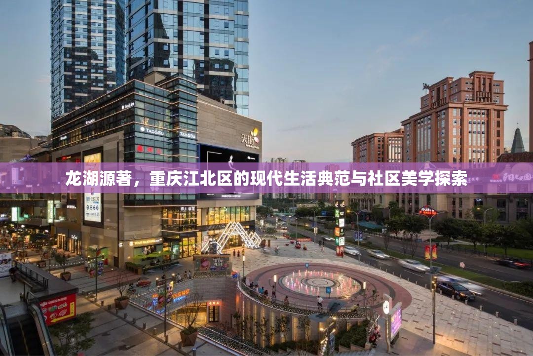 龙湖源著，重庆江北区的现代生活典范与社区美学探索