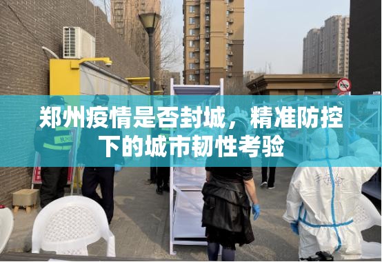 郑州疫情是否封城，精准防控下的城市韧性考验